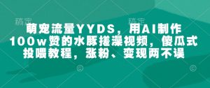 萌宠流量YYDS，用AI制作100w赞的水豚搓澡视频，傻瓜式投喂教程，涨粉、变现两不误-云途资源库