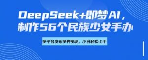 DeepSeek+即梦AI，制作56个民族少女手办，附详细教程+变现方向-云途资源库