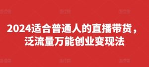 2024适合普通人的直播带货，泛流量万能创业变现法，上手快、落地快、起号快、变现快(更新8月)-云途资源库
