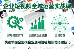 企业短视频全域运营实战课，快速掌握全规模企业通用短视频账号搭建技巧-云途资源库