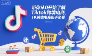 带你从0开始了解Tiktok跨境电商，TK跨境电商新手必看-云途资源库