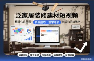 泛家居装修建材短视频精细化运营课，运营误区+账号搭建+内容选题+运营逻辑+投流获客-云途资源库