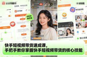 快手短视频带货速成课，手把手教你掌握快手短视频带货的核心技能-云途资源库