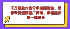 千万播放大佬分享短剧经验，带你玩转短剧推广变现，跟着操作看一遍就会-云途资源库