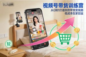 视频号带货训练营，从0到1打造你的带货变现路，低成本在家创业-云途资源库