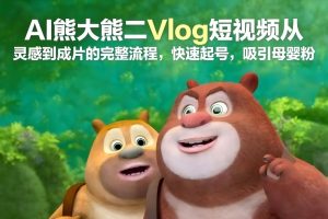 AI熊大熊二Vlog短视频从灵感到成片的完整流程，快速起号，吸引母婴粉-云途资源库
