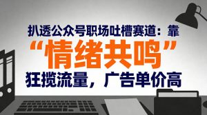 扒透公众号职场吐槽赛道：靠“情绪共鸣”狂揽流量，广告单价高-云途资源库