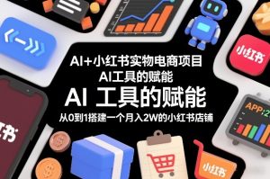 AI+小红书实物电商项目，AI工具的赋能，从0到1搭建一个月入2W的小红书店铺-云途资源库