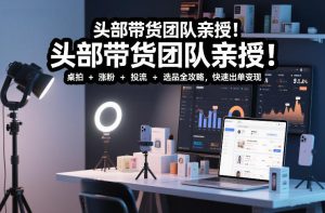 头部带货团队亲授！专业短视频实拍带货课：桌拍+涨粉+投流+选品全攻略，快速出单变现，月入2w+-云途资源库