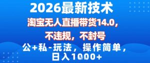 2026最新技术，淘宝无人直播带货14.0，不封号，不违规，公+私玩法，操作简单，日入1k【揭秘】-云途资源库
