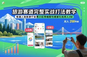 旅游赛道完整实战打法教学，普通人做旅游行业用小红书视频号精准引流月入3W-云途资源库