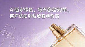 AI香水带货，每天稳定50单，客户优质引私域客单价高-云途资源库
