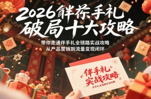 2026伴手礼破局十大攻略，带你走通伴手礼全链路实战攻略，从产品营销到流量变现闭环-云途资源库
