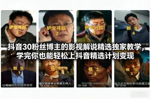抖音30万粉丝博主的影视解说精选独家教学，学完你也能轻松上抖音精选计划变现-云途资源库