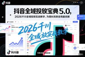 抖音全域投放宝典5.0，2026千川全域投放实战教学，为增长找到全局最优解-云途资源库