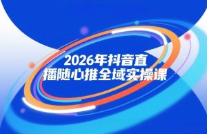 2026年抖音直播随心推全域实操课，自然流、微付费、全域投放、小圈子直播，实操讲解，细节满满-云途资源库