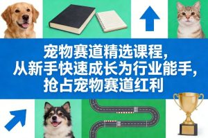 宠物赛道精选课程,从新手快速成长为行业能手,抢占宠物赛道红利-云途资源库