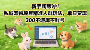新手闭眼冲！私域宠物项目精准人群玩法，单日变现3张不违规不封号-云途资源库