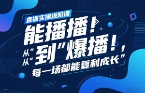 直播实操进阶课，直播经验复盘：从“能播”到“爆播”，每一场都能复利成长-云途资源库