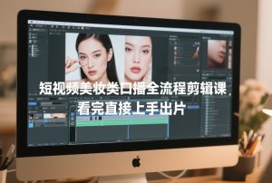 短视频美妆类口播全流程剪辑课，看完直接上手出片-云途资源库