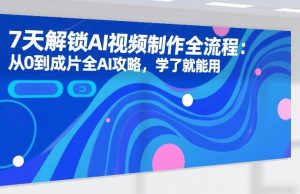 7天解锁AI视频制作全流程：从0到成片全AI攻略，学了就能用-云途资源库