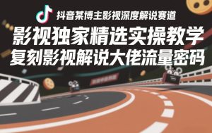 抖音某博主影视深度解说赛道，影视独家精选实操教学，复刻影视解说大佬流量密码-云途资源库
