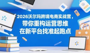 2026沃尔玛跨境电商实战营,带你重构运营思维,在新平台找准起跑点-云途资源库