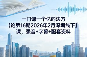 一门课一个亿的法方论第16期2026年2月深圳线下课,录音+字幕+配套资料-云途资源库