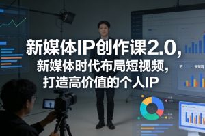 新媒体IP创作课2.0,新媒体时代布局短视频,打造高价值的个人IP-云途资源库