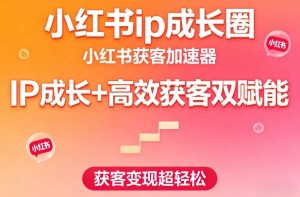 小红书ip成长圈,小红书获客加速器,IP成长+高效获客双赋能,获客变现超轻松-云途资源库