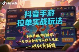 抖音手游拉单实战玩法，手机平板均可操作，一天10分钟也可以收入几张，碎片时间搞钱【揭秘】-云途资源库