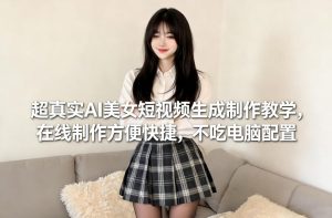 超真实AI美女短视频生成制作教学，在线制作方便快捷，不吃电脑配置，快速起号涨粉-云途资源库