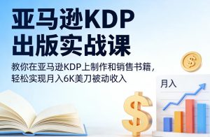 亚马逊KDP出版实战课，教你在亚马逊KDP上制作和销售书籍，轻松实现月入6K美刀被动收入-云途资源库