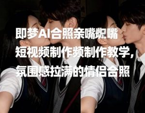 即梦AI合照亲嘴短视频制作教学，氛围感拉满的情侣合照-云途资源库