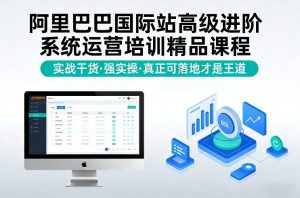 阿里巴巴国际站高级进阶系统运营培训精品课程，实战干货，强实操，真正可落地才是王道-云途资源库