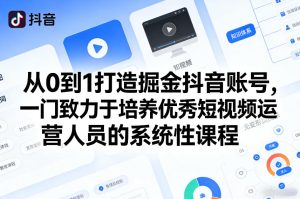 从0到1打造掘金抖音账号,一门致力于培养优秀短视频运营人员的系统性课程-云途资源库