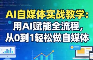 AI自媒体实战教学:用AI赋能全流程,从0到1轻松做自媒体-云途资源库