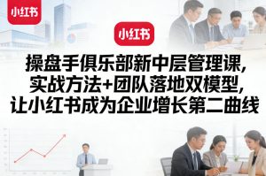 操盘手俱乐部新中层管理课,实战方法+团队落地双模型,让小红书成为企业增长第二曲线-云途资源库