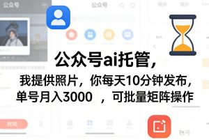 公众号ai托管，我提供照片，你每天10分钟发布，单号月入3000＋，可批量矩阵操作【揭秘】-云途资源库