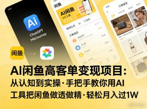 AI闲鱼高客单变现项目，从认知到实操，手把手教你用AI工具把闲鱼做透做精，轻松月入过1W-云途资源库