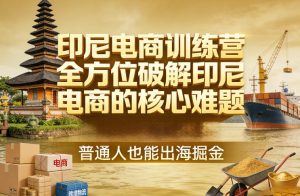 印尼电商训练营，全方位破解印尼电商的核心难题，普通人也能出海掘金-云途资源库