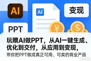 玩賺AI做PPT，从AI一键生成、优化到交付，从应用到变现，带你把PPT做成真正可用、可卖的商业产品（更新0401）-云途资源库