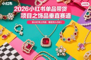 2026小红书单品带货项目之饰品垂直赛道，潮在小红书上开店，稳定月入5W+（更新0401）-云途资源库