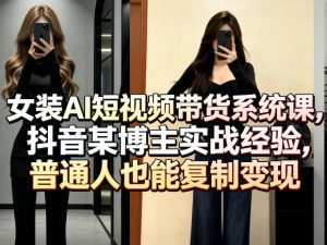 女装AI短视频带货系统课，抖音某博主实战经验，普通人也能复制变现-云途资源库