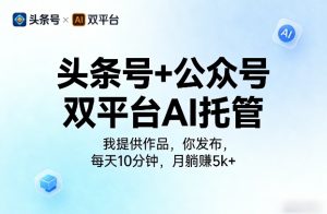 头条号+公众号双平台AI托管，我提供作品，你发布，每天10分钟，月躺賺5k+【揭秘】-云途资源库