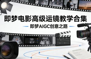 即梦电影高级运镜教学合集，即梦AIGC创意之路-云途资源库