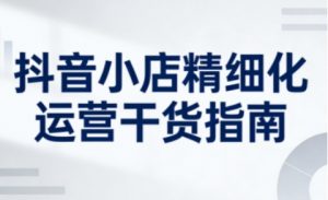 抖音小店精细化运营干货指南新版,助力商家系统提升店铺运营能力(更新26年6月)-云途资源库