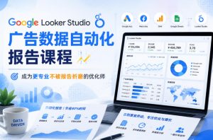 Google Looker Studio广告数据自动化报告课程,成为更专业不被报告折磨的优化师-云途资源库