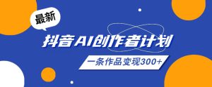 26年最新抖音AI创作者计划实操课程,一条作品变现300+-云途资源库