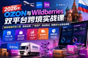 2026年OZON与Wildberries双平台跨境实战课,俄系跨境开店入驻、选品运营、广告投产、物流售后、数据优化全落地课程-云途资源库